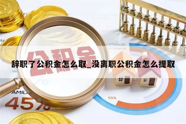 辞职了公积金怎么取_没离职公积金怎么提取