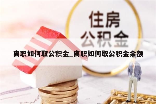 离职如何取公积金_离职如何取公积金余额