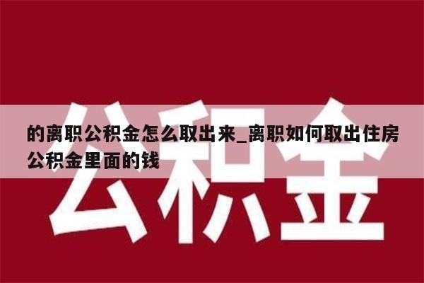 的离职公积金怎么取出来_离职如何取出住房公积金里面的钱