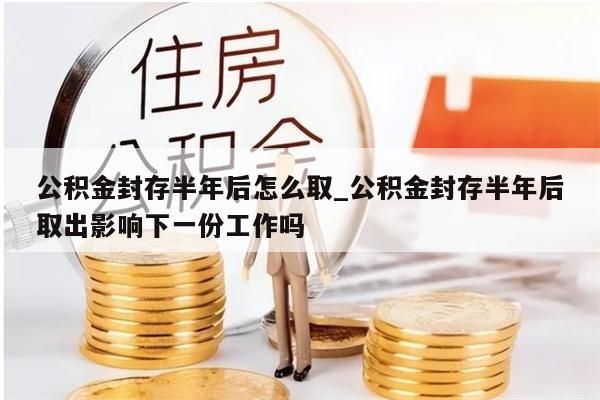 公积金封存半年后怎么取_公积金封存半年后取出影响下一份工作吗